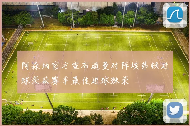 阿森纳官方宣布道曼对阵埃弗顿进球荣获赛季最佳进球殊荣