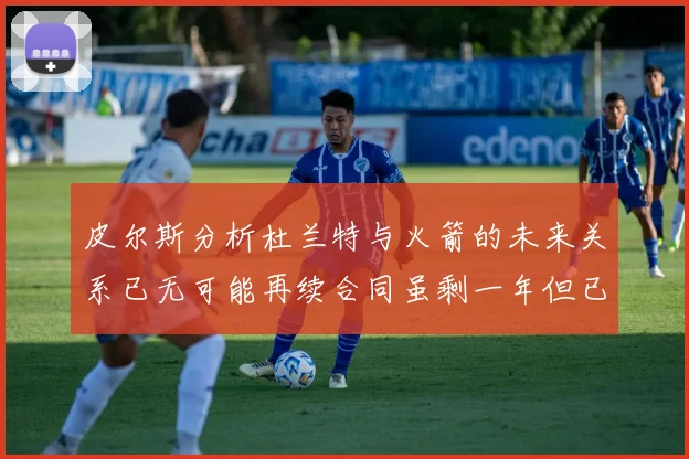 皮尔斯分析杜兰特与火箭的未来关系已无可能再续合同虽剩一年但已破裂