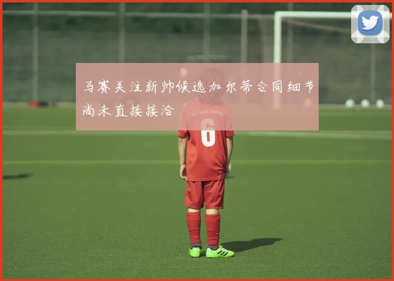 马赛关注新帅候选加尔蒂合同细节尚未直接接洽