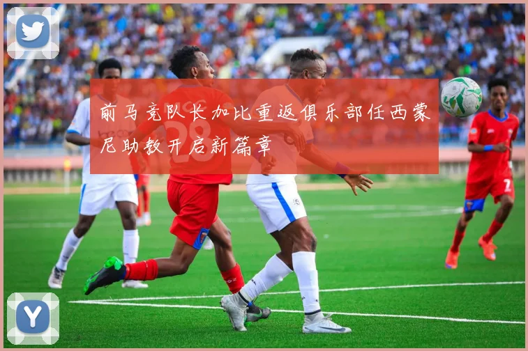 前马竞队长加比重返俱乐部任西蒙尼助教开启新篇章