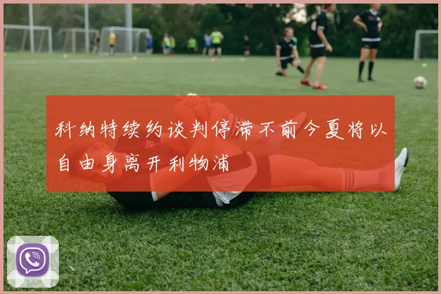 科纳特续约谈判停滞不前今夏将以自由身离开利物浦