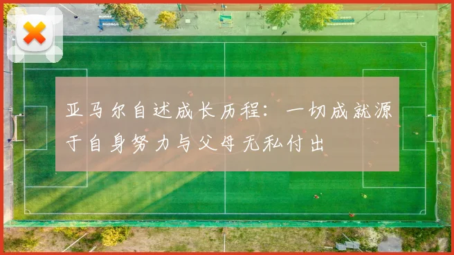 亚马尔自述成长历程：一切成就源于自身努力与父母无私付出